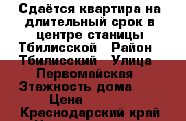 Сдаётся квартира на длительный срок в центре станицы Тбилисской › Район ­ Тбилисский › Улица ­ Первомайская › Этажность дома ­ 3 › Цена ­ 8 000 - Краснодарский край Недвижимость » Квартиры аренда   . Краснодарский край